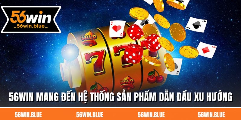 56WIN mang đến hệ thống sản phẩm dẫn đầu xu hướng