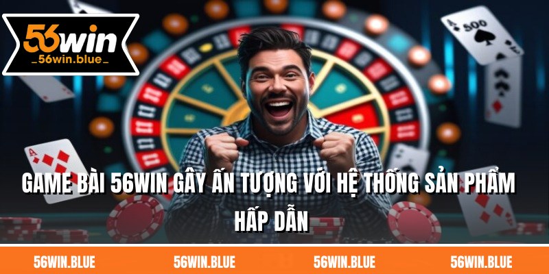Game bài 56WIN gây ấn tượng với hệ thống sản phẩm hấp dẫn